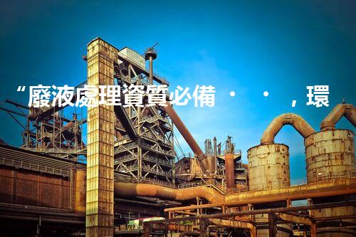 “廢液處理資質必備，環(huán)保專家助力綠色以后”